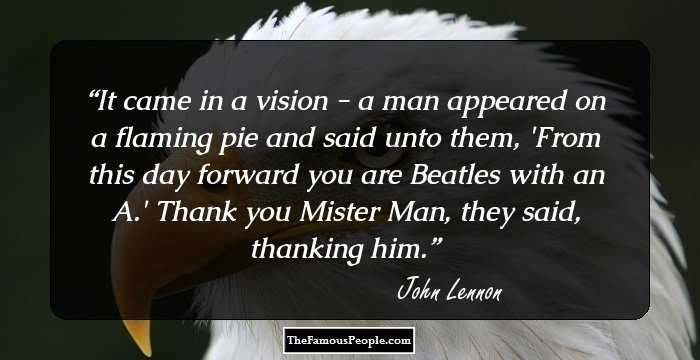 It came in a vision - a man appeared on a flaming pie and said unto them, 'From this day forward you are Beatles with an A.' Thank you Mister Man, they said, thanking him.