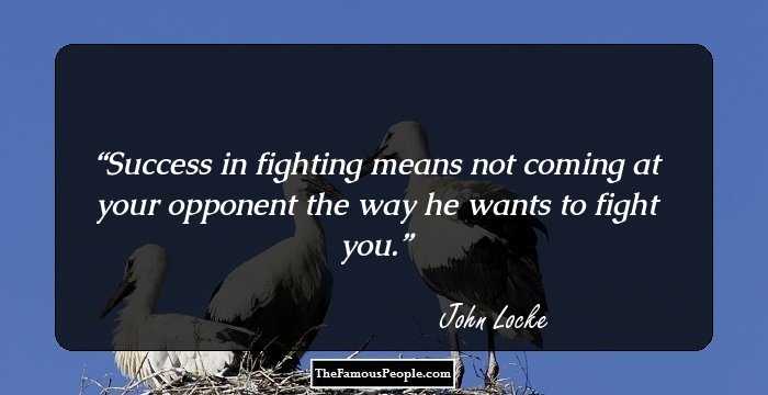 Success in fighting means not coming at your opponent the way he wants to fight you.