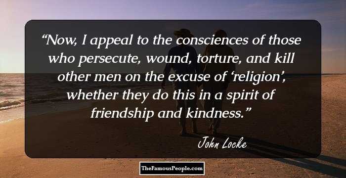 Now, I appeal to the consciences of those who persecute, wound, torture, and kill other men on the excuse of ‘religion’, whether they do this in a spirit of friendship and kindness.
