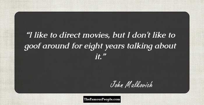I like to direct movies, but I don't like to goof around for eight years talking about it.