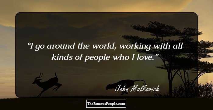I go around the world, working with all kinds of people who I love.