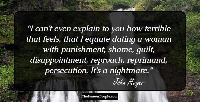 I can't even explain to you how terrible that feels, that I equate dating a woman with punishment, shame, guilt, disappointment, reproach, reprimand, persecution. It's a nightmare.