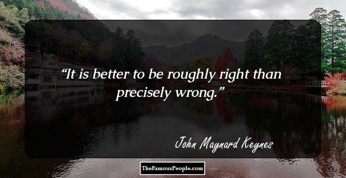 It is better to be roughly right than precisely wrong.