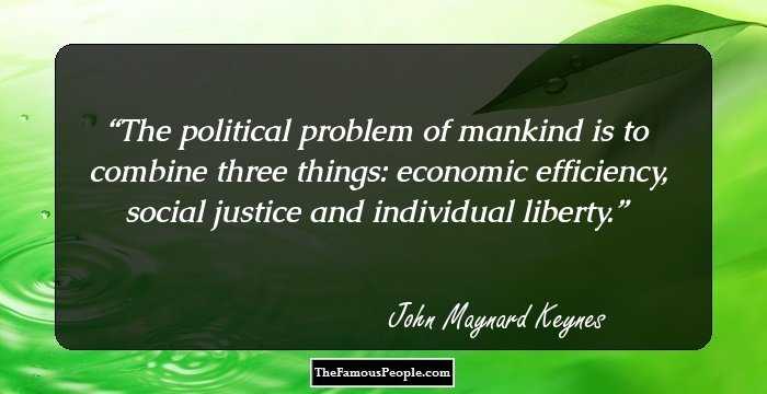 The political problem of mankind is to combine three things: economic efficiency, social justice and individual liberty.