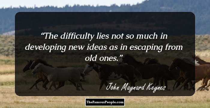 The difficulty lies not so much in developing new ideas as in escaping from old ones.