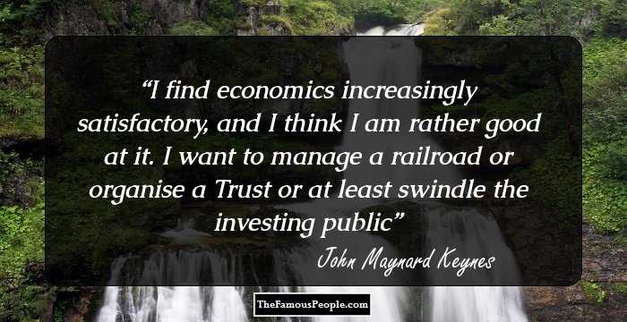 I find economics increasingly satisfactory, and I think I am rather good at it. I want to manage a railroad or organise a Trust or at least swindle the investing public