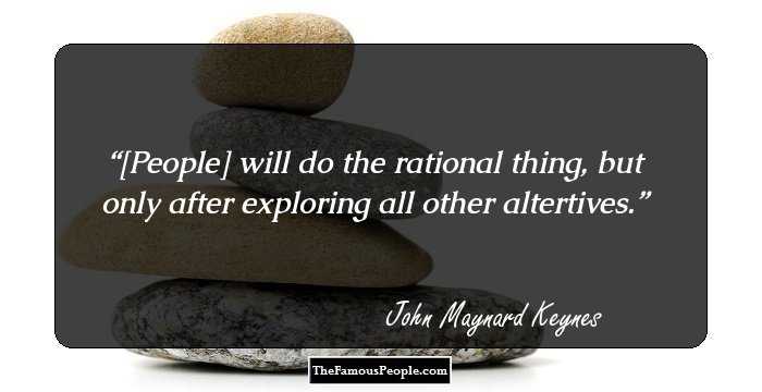 [People] will do the rational thing, but only after exploring all other altertives.