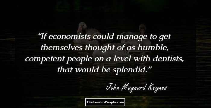 If economists could manage to get themselves thought of as humble, competent people on a level with dentists, that would be splendid.