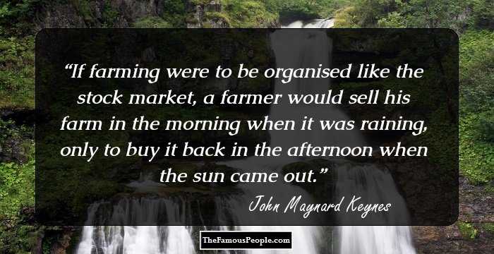 If farming were to be organised like the stock market, a farmer would sell his farm in the morning when it was raining, only to buy it back in the afternoon when the sun came out.