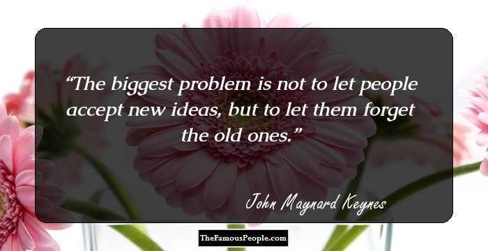 The biggest problem is not to let people accept new ideas, but to let them forget the old ones.