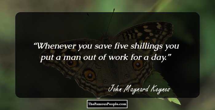 Whenever you save five shillings you put a man out of work for a day.