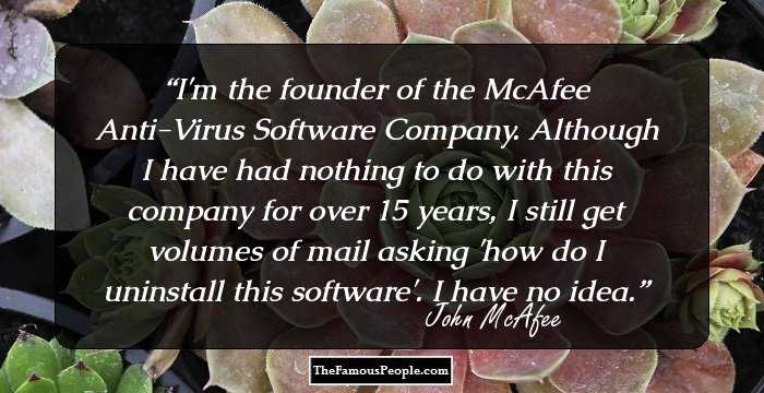 I'm the founder of the McAfee Anti-Virus Software Company. Although I have had nothing to do with this company for over 15 years, I still get volumes of mail asking 'how do I uninstall this software'. I have no idea.