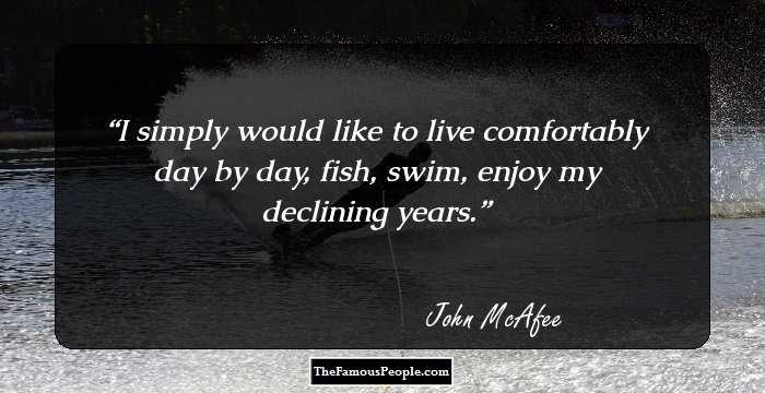 I simply would like to live comfortably day by day, fish, swim, enjoy my declining years.