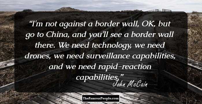 I'm not against a border wall, OK, but go to China, and you'll see a border wall there. We need technology, we need drones, we need surveillance capabilities, and we need rapid-reaction capabilities.