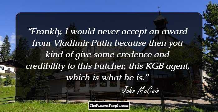 Frankly, I would never accept an award from Vladimir Putin because then you kind of give some credence and credibility to this butcher, this KGB agent, which is what he is.