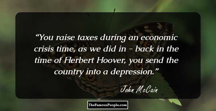 You raise taxes during an economic crisis time, as we did in - back in the time of Herbert Hoover, you send the country into a depression.