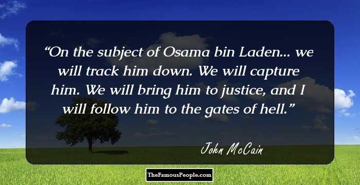 On the subject of Osama bin Laden... we will track him down. We will capture him. We will bring him to justice, and I will follow him to the gates of hell.