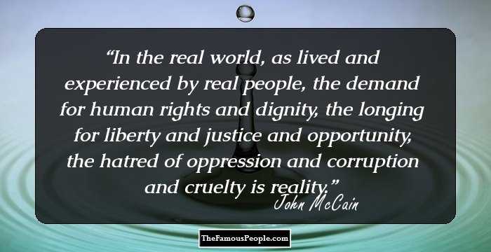 In the real world, as lived and experienced by real people, the demand for human rights and dignity, the longing for liberty and justice and opportunity, the hatred of oppression and corruption and cruelty is reality.