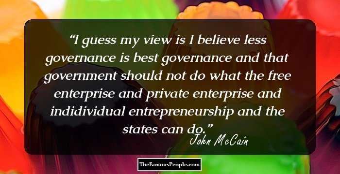 I guess my view is I believe less governance is best governance and that government should not do what the free enterprise and private enterprise and indidividual entrepreneurship and the states can do.
