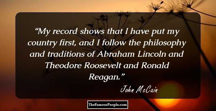 My record shows that I have put my country first, and I follow the philosophy and traditions of Abraham Lincoln and Theodore Roosevelt and Ronald Reagan.
