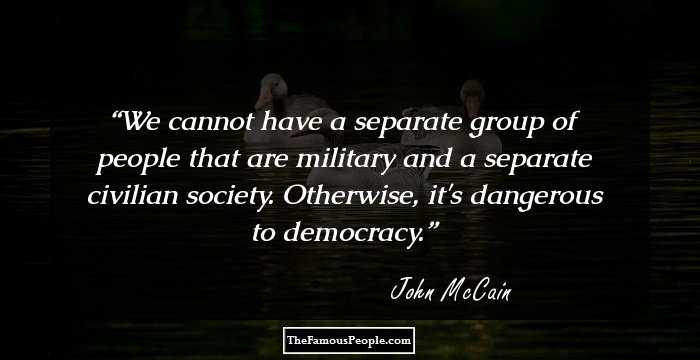 We cannot have a separate group of people that are military and a separate civilian society. Otherwise, it's dangerous to democracy.