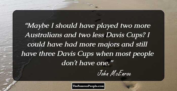 Maybe I should have played two more Australians and two less Davis Cups? I could have had more majors and still have three Davis Cups when most people don't have one.