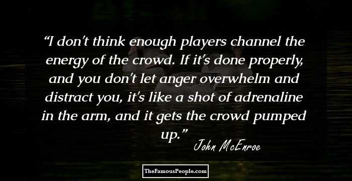 I don't think enough players channel the energy of the crowd. If it's done properly, and you don't let anger overwhelm and distract you, it's like a shot of adrenaline in the arm, and it gets the crowd pumped up.