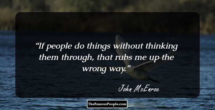 If people do things without thinking them through, that rubs me up the wrong way.