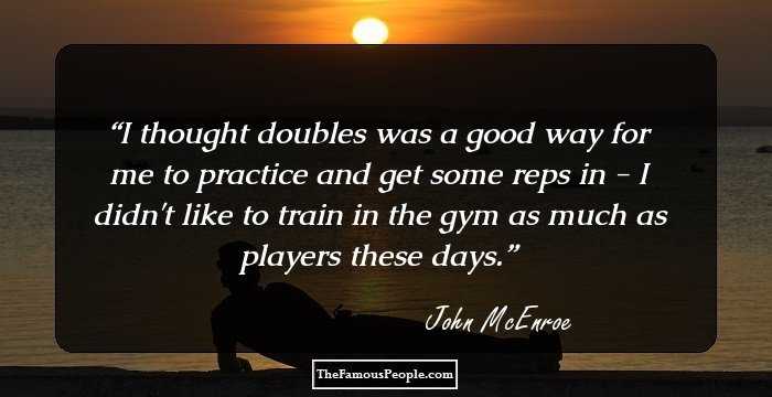 I thought doubles was a good way for me to practice and get some reps in - I didn't like to train in the gym as much as players these days.