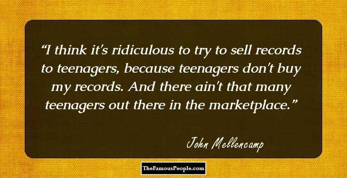 I think it's ridiculous to try to sell records to teenagers, because teenagers don't buy my records. And there ain't that many teenagers out there in the marketplace.