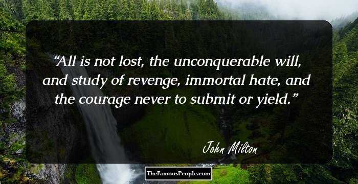 All is not lost, the unconquerable will, and study of revenge, immortal hate, and the courage never to submit or yield.