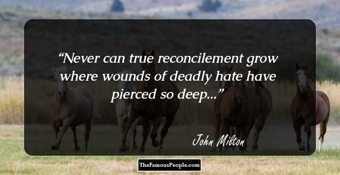 Never can true reconcilement grow where wounds of deadly hate have pierced so deep...