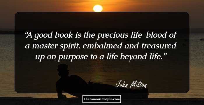 A good book is the precious life-blood of a master spirit, embalmed and treasured up on purpose to a life beyond life.
