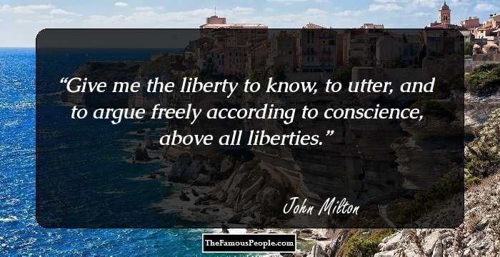 Give me the liberty to know, to utter, and to argue freely according to conscience, above all liberties.