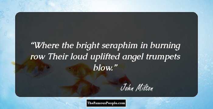 Where the bright seraphim in burning row
Their loud uplifted angel trumpets blow.