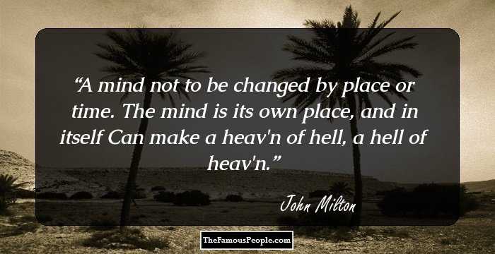 A mind not to be changed by place or time.
The mind is its own place, and in itself
Can make a heav'n of hell, a hell of heav'n.