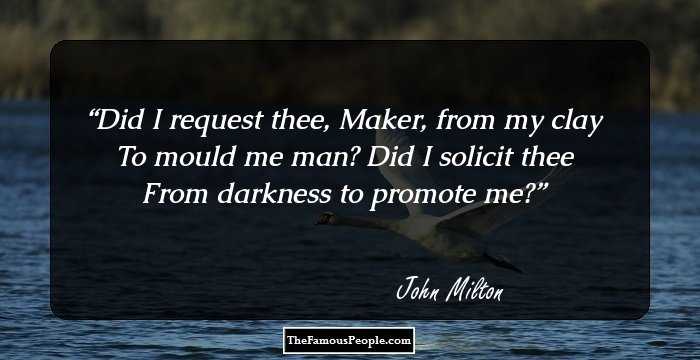 Did I request thee, Maker, from my clay
To mould me man? Did I solicit thee
From darkness to promote me?