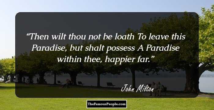 Then wilt thou not be loath
To leave this Paradise, but shalt possess
A Paradise within thee, happier far.