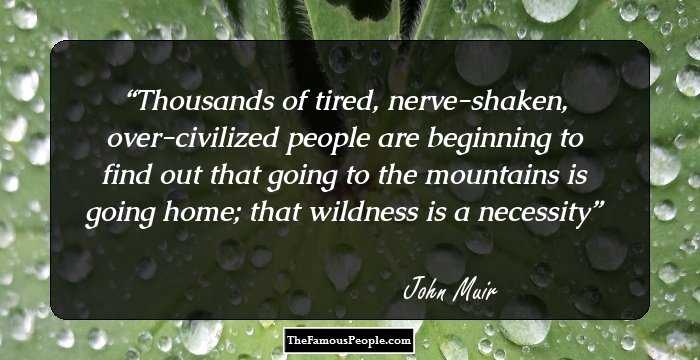 Thousands of tired, nerve-shaken, over-civilized people are beginning to find out that going to the mountains is going home; that wildness is a necessity