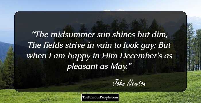 The midsummer sun shines but dim, The fields strive in vain to look gay; But when I am happy in Him December's as pleasant as May.