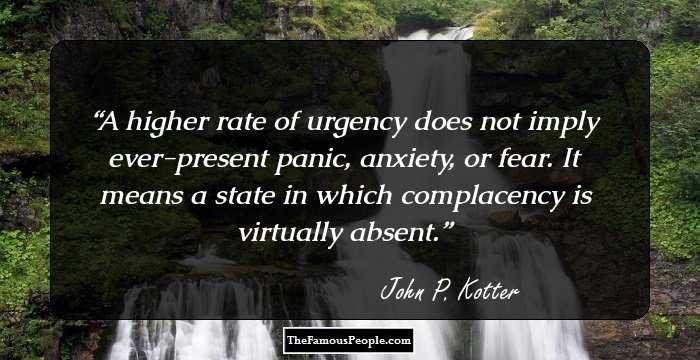 A higher rate of urgency does not imply ever-present panic, anxiety, or fear. It means a state in which complacency is virtually absent.