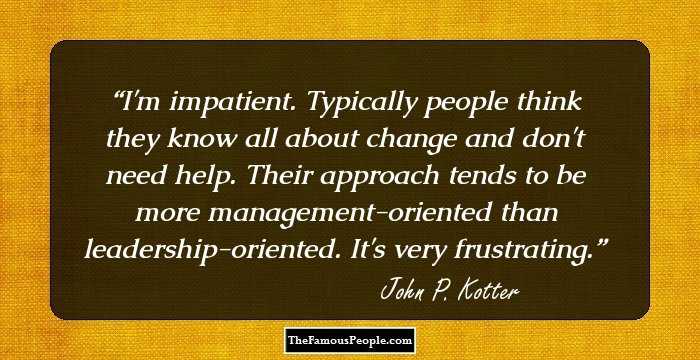 I'm impatient. Typically people think they know all about change and don't need help. Their approach tends to be more management-oriented than leadership-oriented. It's very frustrating.