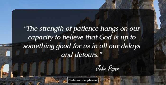 The strength of patience hangs on our capacity to believe that God is up to something good for us in all our delays and detours.
