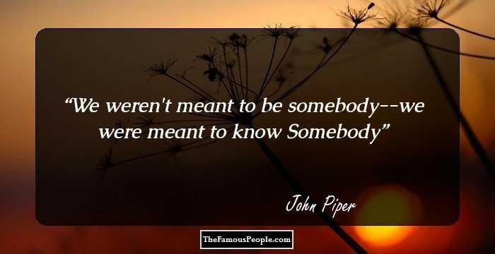 We weren't meant to be somebody--we were meant to know Somebody