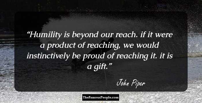 Humility is beyond our reach. if it were a product of reaching, we would instinctively be proud of reaching it. it is a gift.