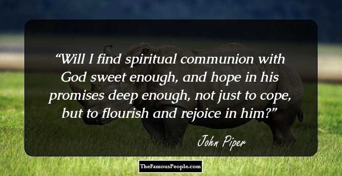 Will I find spiritual communion with God sweet enough, and hope in his promises deep enough, not just to cope, but to flourish and rejoice in him?