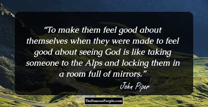 To make them feel good about themselves when they were made to feel good about seeing God is like taking someone to the Alps and locking them in a room full of mirrors.