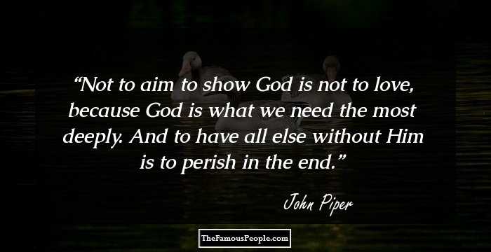 Not to aim to show God is not to love, because God is what we need the most deeply. And to have all else without Him is to perish in the end.