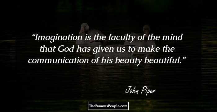 Imagination is the faculty of the mind that God has given us to make the communication of his beauty beautiful.