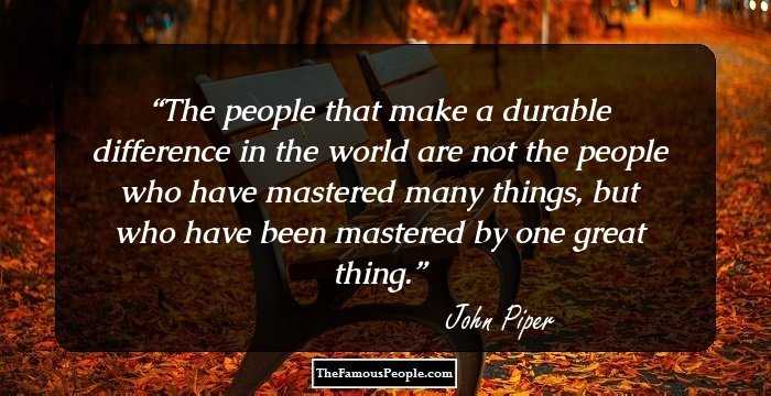The people that make a durable difference in the world are not the people who have mastered many things, but who have been mastered by one great thing.